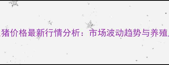 图片 9月阳信县生猪价格最新行情分析：市场波动趋势与养殖户应对策略2