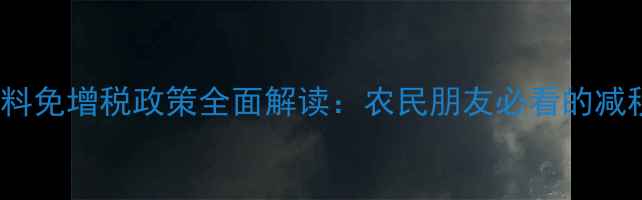 图片 DDGS饲料免增税政策全面解读：农民朋友必看的减税指南2