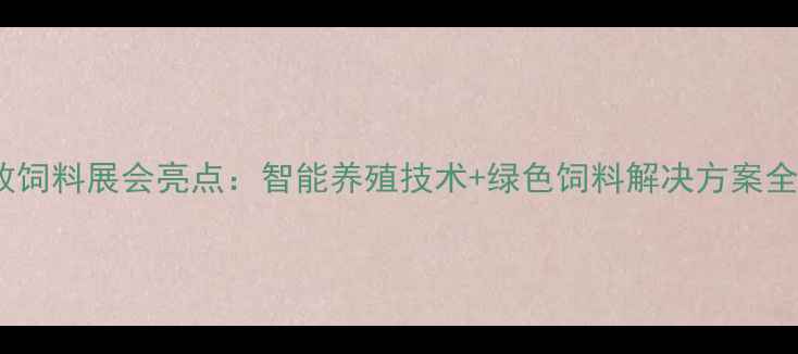 图片 H2中牧饲料展会亮点：智能养殖技术+绿色饲料解决方案全曝光1