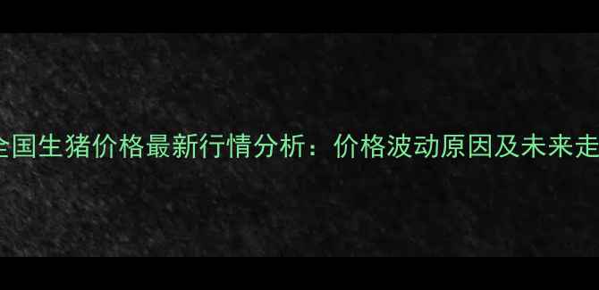 图片 X月X日全国生猪价格最新行情分析：价格波动原因及未来走势预测1