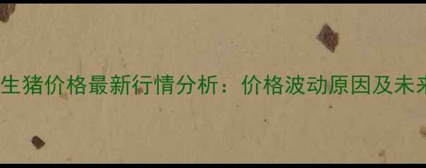 图片 X月X日全国生猪价格最新行情分析：价格波动原因及未来走势预测2