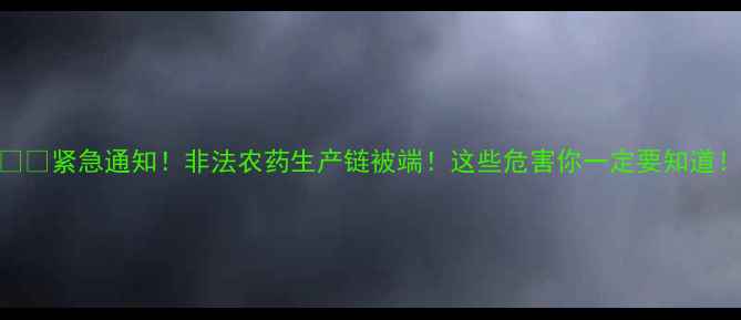 图片 ⚠️紧急通知！非法农药生产链被端！这些危害你一定要知道！