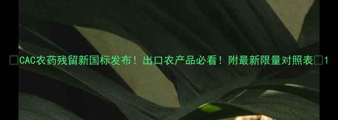 图片 ✨CAC农药残留新国标发布！出口农产品必看！附最新限量对照表🌱1