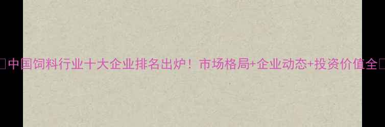 图片 ✨中国饲料行业十大企业排名出炉！市场格局+企业动态+投资价值全✨