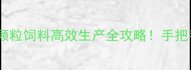 图片 ✨保姆级教程粉末饲料颗粒饲料高效生产全攻略！手把手教你省成本涨产量💰1