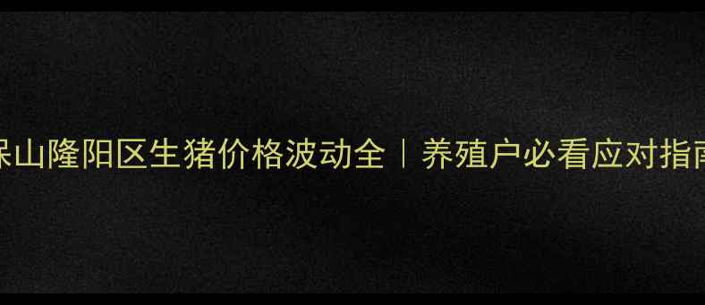 图片 ✨保山隆阳区生猪价格波动全｜养殖户必看应对指南🐷