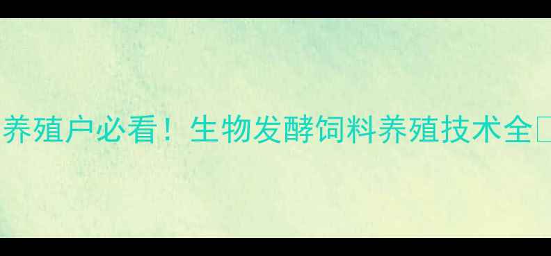 图片 ✨养殖户必看！生物发酵饲料养殖技术全✨1