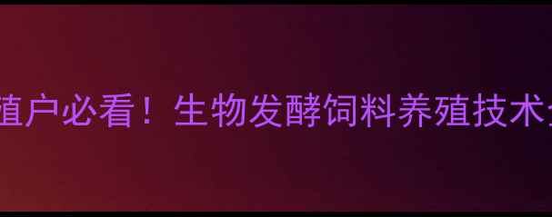 图片 ✨养殖户必看！生物发酵饲料养殖技术全✨2