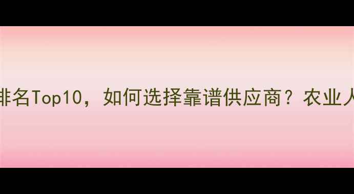 图片 ✨农药批发厂家排名Top10，如何选择靠谱供应商？农业人必看采购指南💰