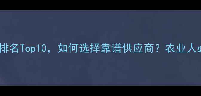 图片 ✨农药批发厂家排名Top10，如何选择靠谱供应商？农业人必看采购指南💰2