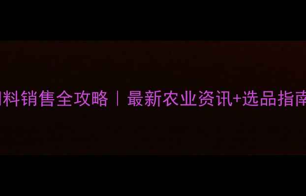 图片 ✨哈尔滨饲料销售全攻略｜最新农业资讯+选品指南+补贴政策