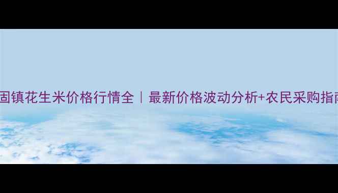 图片 ✨固镇花生米价格行情全｜最新价格波动分析+农民采购指南2