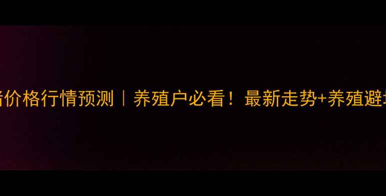 图片 ✨安徽生猪价格行情预测｜养殖户必看！最新走势+养殖避坑指南🐷💰