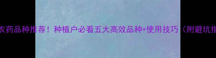 图片 ✨最全农药品种推荐！种植户必看五大高效品种+使用技巧（附避坑指南）✨