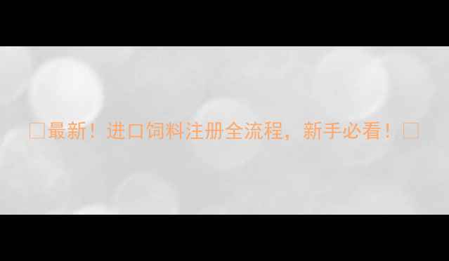 图片 ✨最新！进口饲料注册全流程，新手必看！📌