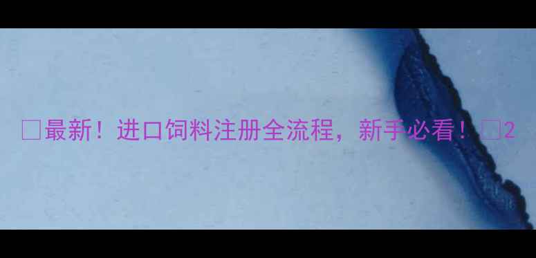 图片 ✨最新！进口饲料注册全流程，新手必看！📌2