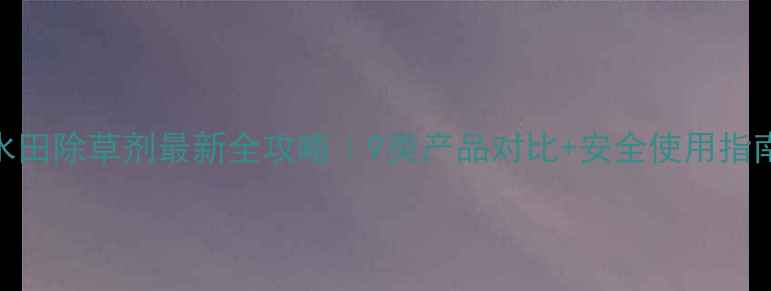 图片 ✨水田除草剂最新全攻略｜9类产品对比+安全使用指南🌱