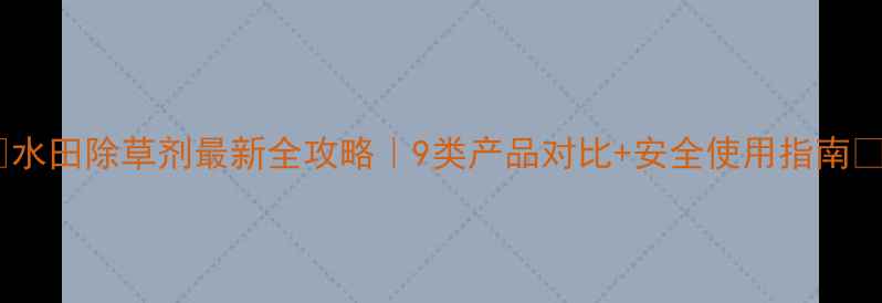 图片 ✨水田除草剂最新全攻略｜9类产品对比+安全使用指南🌱1