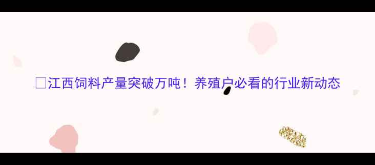 图片 ✨江西饲料产量突破万吨！养殖户必看的行业新动态