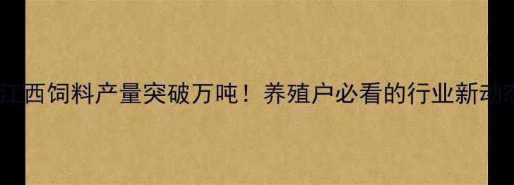 图片 ✨江西饲料产量突破万吨！养殖户必看的行业新动态1