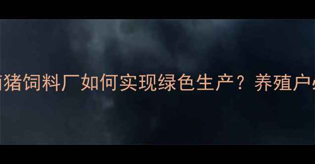 图片 ✨海南猪饲料厂如何实现绿色生产？养殖户必看！