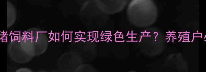 图片 ✨海南猪饲料厂如何实现绿色生产？养殖户必看！1