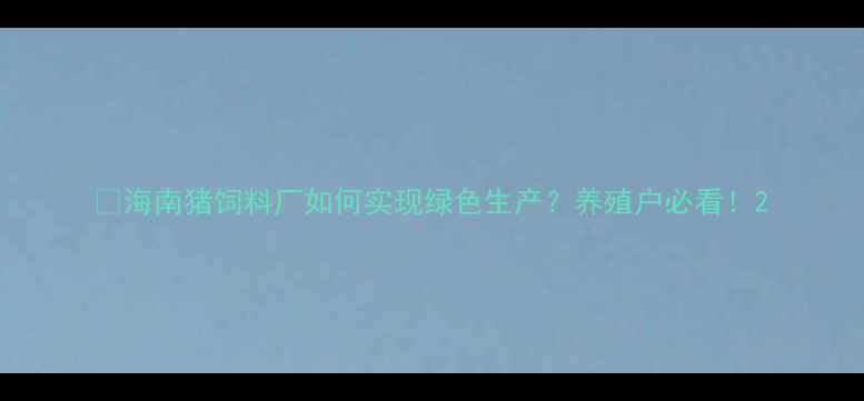 图片 ✨海南猪饲料厂如何实现绿色生产？养殖户必看！2