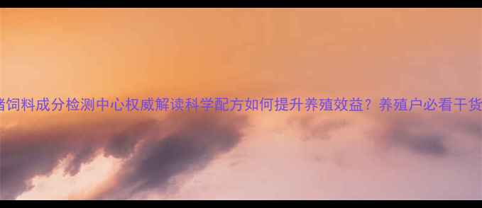 图片 ✨猪饲料成分检测中心权威解读科学配方如何提升养殖效益？养殖户必看干货！2