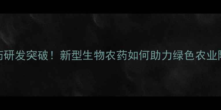 图片 ✨环保型农药研发突破！新型生物农药如何助力绿色农业降本增效？🌱