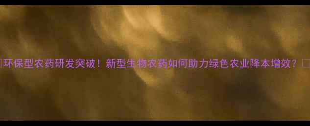图片 ✨环保型农药研发突破！新型生物农药如何助力绿色农业降本增效？🌱2
