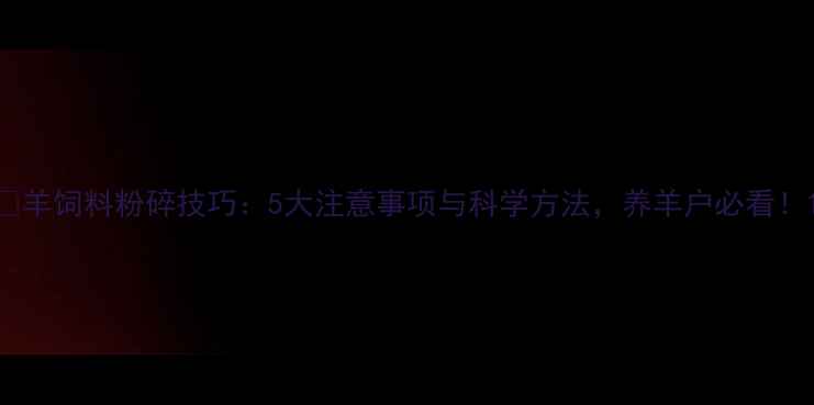 图片 ✨羊饲料粉碎技巧：5大注意事项与科学方法，养羊户必看！1