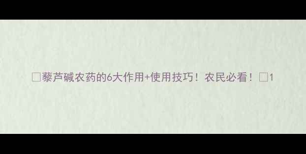 图片 ✨藜芦碱农药的6大作用+使用技巧！农民必看！🌱1