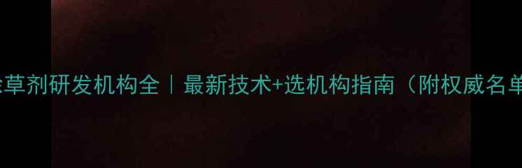 图片 ✨除草剂研发机构全｜最新技术+选机构指南（附权威名单）2