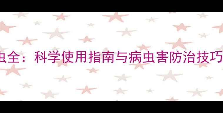 图片 一片净农药高效杀虫全：科学使用指南与病虫害防治技巧（附配比浓度表）1