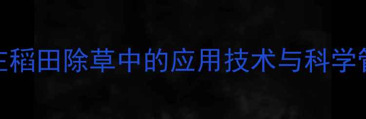 图片 丁草胺在稻田除草中的应用技术与科学管理指南