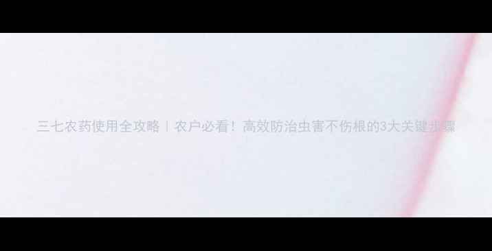 图片 三七农药使用全攻略｜农户必看！高效防治虫害不伤根的3大关键步骤