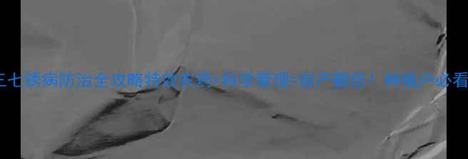 图片 三七锈病防治全攻略特效农药+科学管理=亩产翻倍！种植户必看2