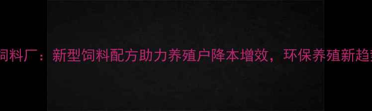 图片 三东饲料厂：新型饲料配方助力养殖户降本增效，环保养殖新趋势全1