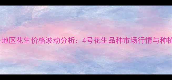 图片 三井子地区花生价格波动分析：4号花生品种市场行情与种植建议1