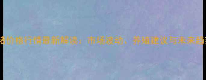 图片 三元毛猪价格行情最新解读：市场波动、养殖建议与未来趋势分析2