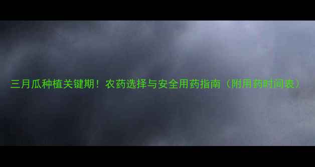 图片 三月瓜种植关键期！农药选择与安全用药指南（附用药时间表）