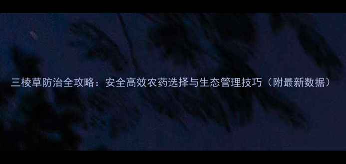 图片 三棱草防治全攻略：安全高效农药选择与生态管理技巧（附最新数据）