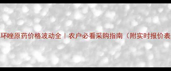 图片 三环唑原药价格波动全｜农户必看采购指南（附实时报价表）