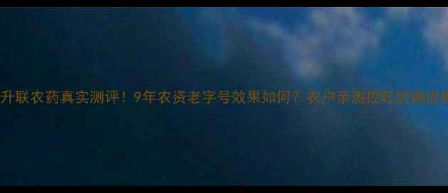 图片 上海升联农药真实测评！9年农资老字号效果如何？农户亲测控旺防病促穗全2