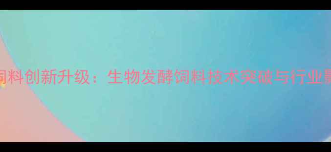 图片 上海天和饲料创新升级：生物发酵饲料技术突破与行业影响力分析