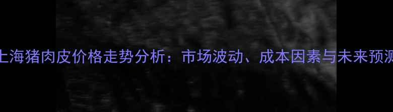图片 上海猪肉皮价格走势分析：市场波动、成本因素与未来预测