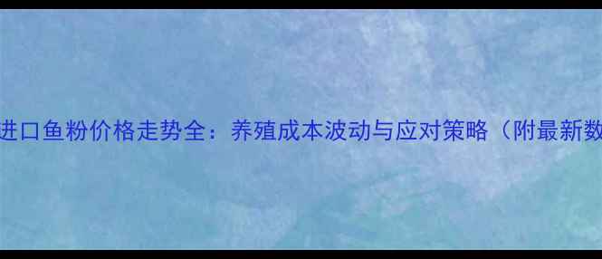 图片 上海进口鱼粉价格走势全：养殖成本波动与应对策略（附最新数据）