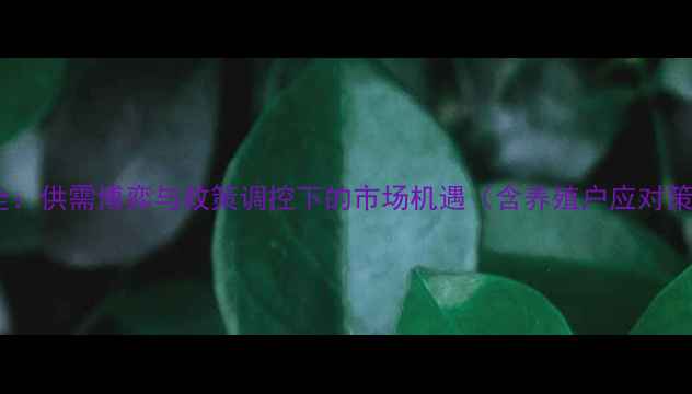 图片 下半年生猪价格走势全：供需博弈与政策调控下的市场机遇（含养殖户应对策略与成本控制指南）2