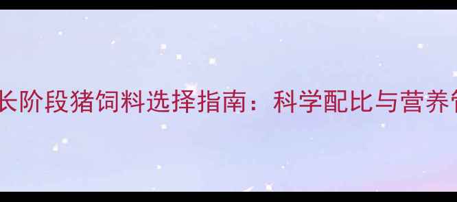 图片 不同生长阶段猪饲料选择指南：科学配比与营养管理全1