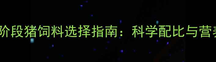 图片 不同生长阶段猪饲料选择指南：科学配比与营养管理全2